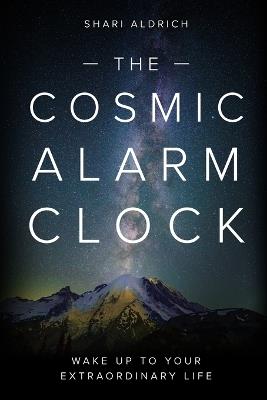 The Cosmic Alarm Clock: Wake Up to Your Extraordinary Life - Shari Aldrich - cover