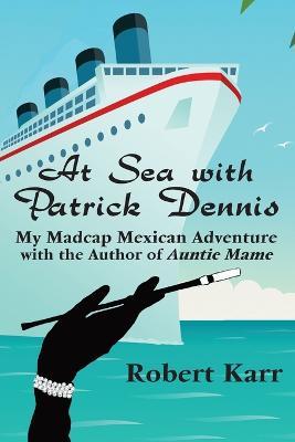 At Sea with Patrick Dennis: My Madcap Mexican Adventure with the Author of Auntie Mame - Robert Karr - cover