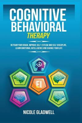 Cognitive Behavioral Therapy: Retrain Your Brain, Improve Self-Esteem and Self-Discipline, Learn Emotional Intelligence and Change Your Life - Nicole Gladwell - cover