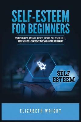 Self-Esteem for Beginners: Conquer Anxiety, Overcome Shyness, Improve Your People Skills, Boost Your Self-Confidence and Take Control of Your Life - Elizabeth Wright - cover