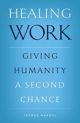 Healing Work: Giving Humanity a Second Chance - Joshua Makoul - cover