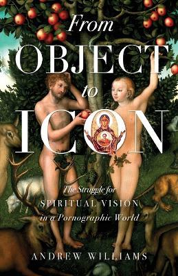 From Object to Icon: The Struggle for Spiritual Vision in a Pornographic World - Andrew Williams - cover