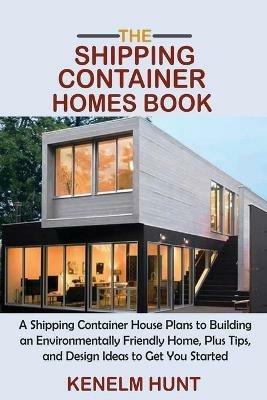 The Shipping Container Homes Book: A Shipping Container House Plans to Building an Environmentally Friendly Home, Plus Tips, and Design Ideas to Get You Started - Kenelm Hunt - cover