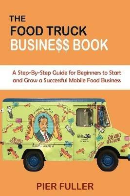 The Food Truck Business Book: A Step-By-Step Guide for Beginners to Start and Grow a Successful Mobile Food Business - Pier Fuller - cover