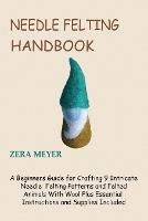 Needle Felting Handbook: A Beginners Guide for Crafting 9 Intricate Needle Felting Patterns and Felted Animals With Wool Plus Essential Instructions and Supplies Included