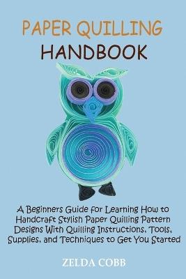 Paper Quilling Handbook: A Beginners Guide for Learning How to Handcraft Stylish Paper Quilling Pattern Designs With Quilling Instructions, Tools, Supplies, and Techniques to Get You Started - Zelda Cobb - cover