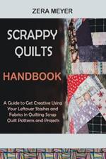 Scrappy Quilts Handbook: A Guide to Get Creative Using Your Leftover Stashes and Fabrics in Quilting Scrap Quilt Patterns and Projects