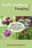 Pacific Northwest Foraging Field Guide: A Beginner's Foraging Guidebook for Finding, Identifying, Harvesting, and Preparing Wild Edible Plants of North America - Kennard Wheatly - cover