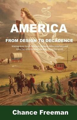 America from Design to Decadence: Making clear the connection between Bible prophecy and America's phenomenal rise and role in the world. - Chance Freeman - cover
