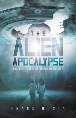 The Alien Apocalypse: Where Do They Come From? And Why Are They Here? - Frank Morin - cover