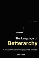 The Language of Betterarchy: A Blueprint for Uniting Against Tyranny