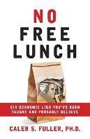 No Free Lunch: Six Economic Lies You've Been Taught And Probably Believe - Caleb S Fuller - cover