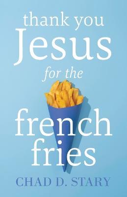 Thank You Jesus For The French Fries - Chad D Stary - cover