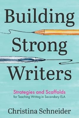 Building Strong Writers: Strategies and Scaffolds for Teaching Writing in Secondary ELA - Christina Schneider - cover