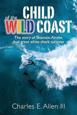 Child of the Wild Coast: The story of Shannon Ainslie, dual great white shark attack survivor - Charles E Allen - cover