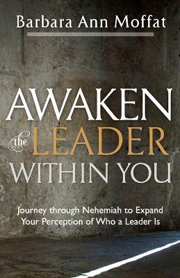 Awaken the Leader Within You: Journey through Nehemiah to Expand Your Perception of Who a Leader Is - Barbara Ann Moffat - cover