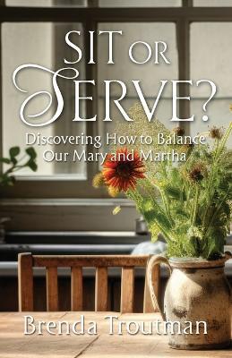 Sit or Serve?: Discovering How to Balance Our Mary and Martha - Brenda Troutman - cover