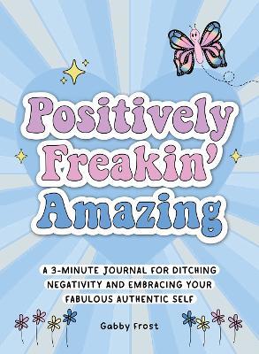 Positively Freakin' Amazing: A 3-minute journal for ditching negativity and embracing your fabulous, authentic self - Gabby Frost - cover