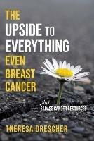 The Upside to Everything, Even Breast Cancer: Plus Badass Cancer Resources - Theresa Drescher - cover