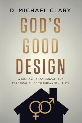 God's Good Design: A Biblical, Theological, and Practical Guide to Human Sexuality - D Michael Clary - cover