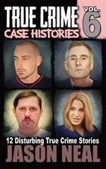 True Crime Case Histories - Volume 6: 12 Disturbing True Crime Stories