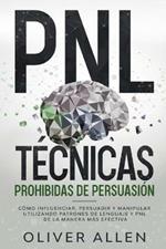 PNL Tecnicas prohibidas de Persuasion: Como influenciar, persuadir y manipular utilizando patrones de lenguaje y PNL de la manera mas efectiva