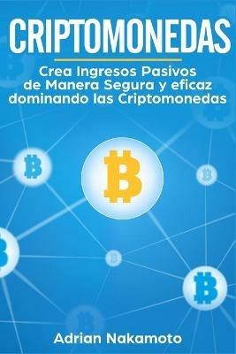 Criptomonedas: Crea Ingresos Pasivos de Manera Segura y eficaz dominando las Criptomonedas - Adrian Nakamoto - cover