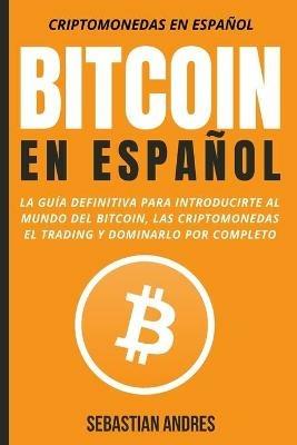 Bitcoin en Espanol: La guia definitiva para introducirte al mundo del Bitcoin, las Criptomonedas, el Trading y dominarlo por completo - Sebastian Andres - cover