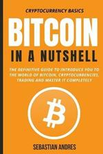 Bitcoin in a Nutshell: The definitive guide to introduce you to the world of Bitcoin, cryptocurrencies, trading and master it completely