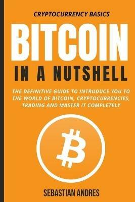 Bitcoin in a Nutshell: The definitive guide to introduce you to the world of Bitcoin, cryptocurrencies, trading and master it completely - Sebastian Andres - cover