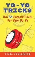 Yo-Yo Tricks: The 80 Coolest Tricks For Your Yo-Yo!: The 80 Coolest Tricks For Your Yo-Yo!:: The 80 Coolest Tricks For Your Yo-Yo!: The 80 Coolest Tricks For Your Yo-Yo Includes Instructional Videos!
