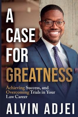 A Case for Greatness: Achieving Success and Overcoming Trials in Your Law Career - Alvin Adjei - cover