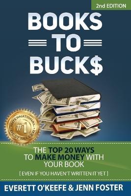 Books to Bucks: The Top 20 Ways to Make Money with Your Book (even if you haven't written it yet) - Everett O'Keefe,Jenn Foster - cover