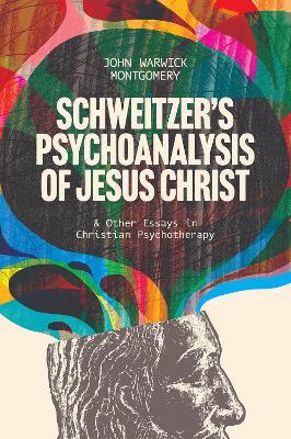 Schweitzer's Psychoanalysis of Jesus Christ: & Other Essays in Christian Psychotherapy - John Warwick Montgomery - cover