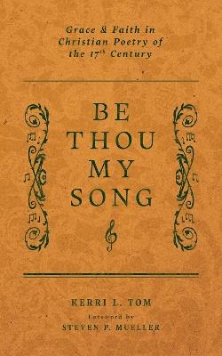 Be Thou My Song: Grace and Faith in Christian Poetry in the Seventeenth Century - Kerri L Tom,Steven P. Mueller - cover