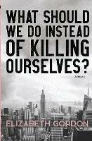 What Should We Do Instead of Killing Ourselves? - Elizabeth Gordon - cover