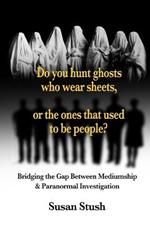 Do you hunt ghosts wearing sheets, or the ones that used to be people?: Bridging the Gap Between Mediumship & Paranormal Investigation