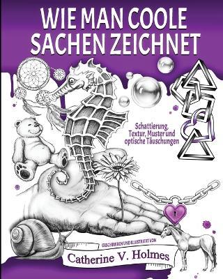 Wie man coole Sachen zeichnet: Schattierung, Textur, Muster und optische Tauschungen - Catherine V Holmes - cover