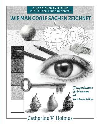 Wie man coole Sachen zeichnet: Fortgeschrittene Schattierungs und Zeichentechniken - Catherine V Holmes - cover