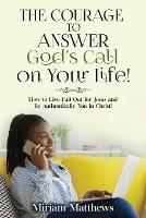 The Courage to Answer God's Call on Your Life!: How to Live Full Out for Jesus and Be Authentically You in Christ! - Miriam Matthews - cover