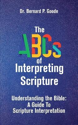 The ABCs of Interpreting Scripture: Understanding the Bible, a Guide to Scripture Interpretation - Bernard P Goode - cover