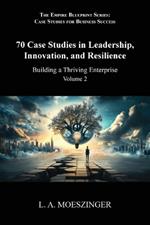 70 Case Studies in Leadership, Innovation, and Resilience: Building a Thriving Enterprise