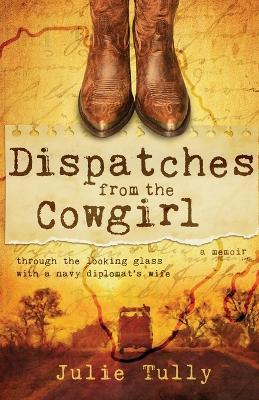 Dispatches from the Cowgirl: Through the Looking Glass with a Navy Diplomat's Wife - Julie Tully - cover