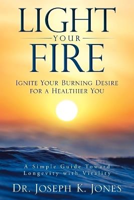 Light Your Fire: Ignite Your Burning Desire for a Healthier You - Joseph K Jones - cover