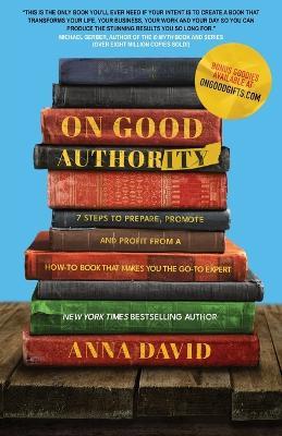 On Good Authority: 7 Steps to Prepare, Promote and Profit from a How-To Book That Makes You the Go-to Expert - Anna David - cover