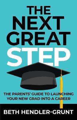 The Next Great Step: The Parents' Guide to Launching Your New Grad into a Career - Beth Hendler-Grunt - cover