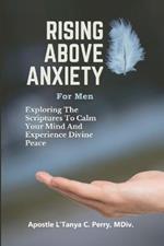 Rising Above Anxiety for Men: Exploring the Scriptures to Calm your Mind and Experience Divine Peace