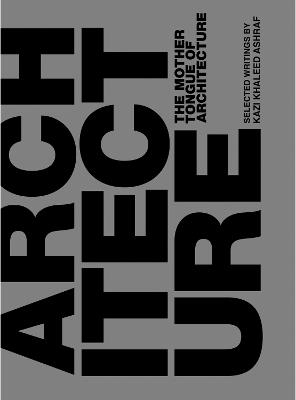 The Mother Tongue of Architecture: Selected Writing from Kazi Khaleed Ashraf - Kazi Ashraf - cover