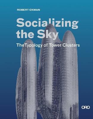 Socializing the Sky: The Typology of Tower Clusters - Robert Oxman - cover