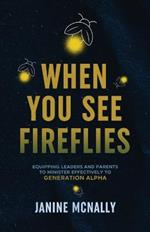 When You See Fireflies: Enlightening and Equipping Leaders and Parents to Minister Effectively to Generation Alpha